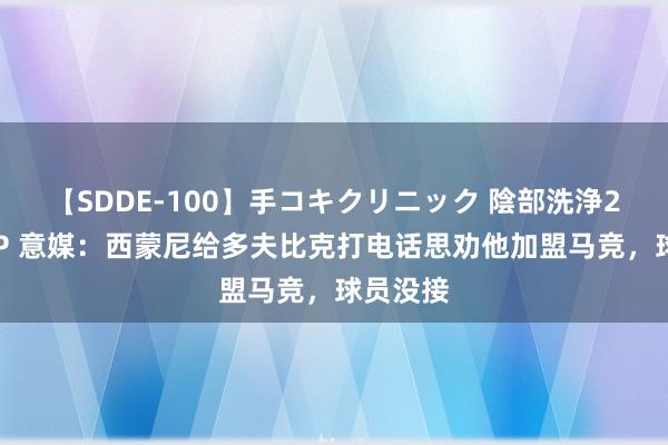 【SDDE-100】手コキクリニック 陰部洗浄20連発SP 意媒：西蒙尼给多夫比克打电话思劝他加盟马竞，球员没接