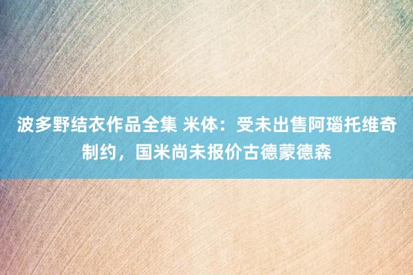 波多野结衣作品全集 米体：受未出售阿瑙托维奇制约，国米尚未报价古德蒙德森