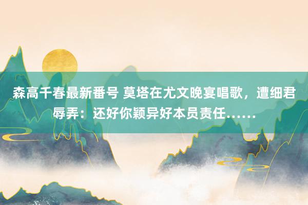 森高千春最新番号 莫塔在尤文晚宴唱歌，遭细君辱弄：还好你颖异好本员责任……