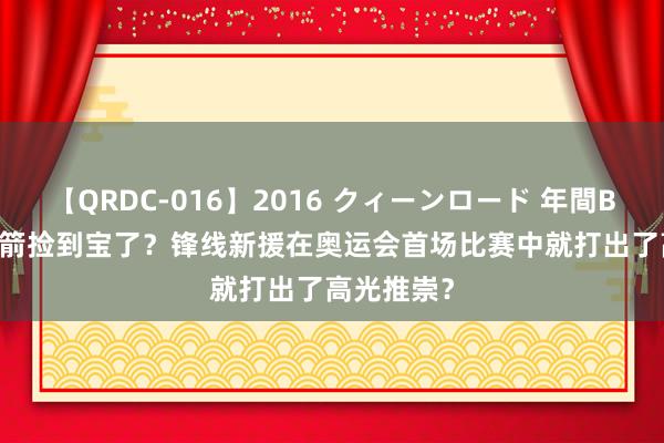 【QRDC-016】2016 クィーンロード 年間BEST10 火箭捡到宝了？锋线新援在奥运会首场比赛中就打出了高光推崇？