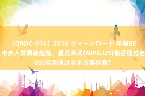 【QRDC-016】2016 クィーンロード 年間BEST10 告捷上市步入发展新起始，星竞英武(NIPG.US)能否通过老本市集检察?