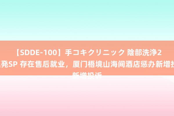 【SDDE-100】手コキクリニック 陰部洗浄20連発SP 存在售后就业，厦门梧境山海间酒店惩办新增投诉