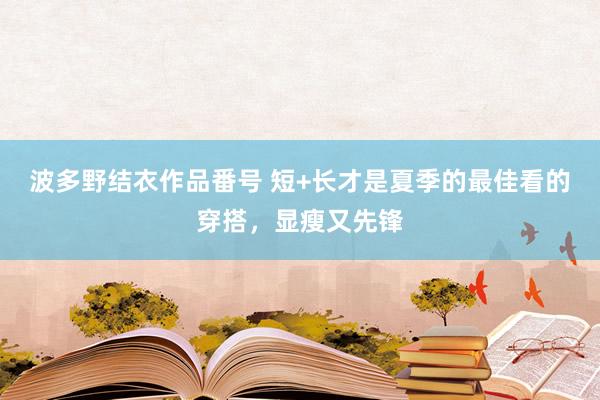 波多野结衣作品番号 短+长才是夏季的最佳看的穿搭，显瘦又先锋