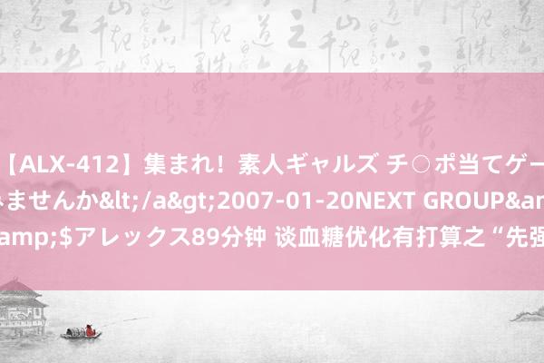 【ALX-412】集まれ！素人ギャルズ チ○ポ当てゲームで賞金稼いでみませんか</a>2007-01-20NEXT GROUP&$アレックス89分钟 谈血糖优化有打算之“先强化，后简化”和解风光