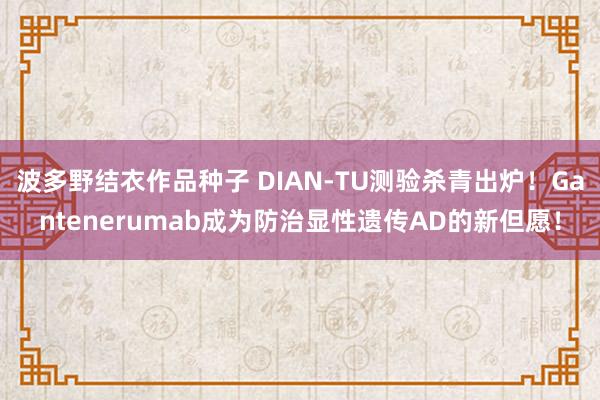 波多野结衣作品种子 DIAN-TU测验杀青出炉！Gantenerumab成为防治显性遗传AD的新但愿！