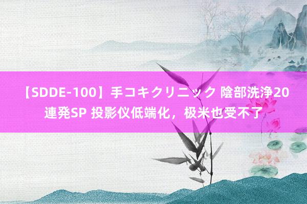 【SDDE-100】手コキクリニック 陰部洗浄20連発SP 投影仪低端化，极米也受不了