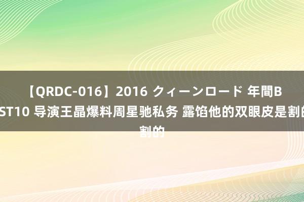 【QRDC-016】2016 クィーンロード 年間BEST10 导演王晶爆料周星驰私务 露馅他的双眼皮是割的