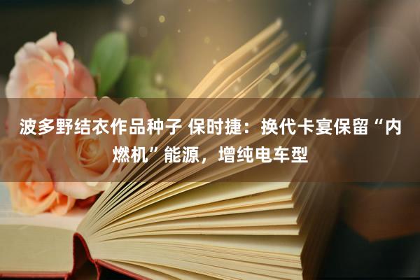 波多野结衣作品种子 保时捷：换代卡宴保留“内燃机”能源，增纯电车型