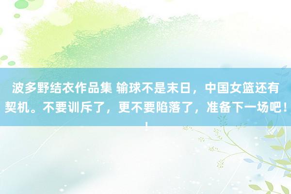 波多野结衣作品集 输球不是末日，中国女篮还有契机。不要训斥了，更不要陷落了，准备下一场吧！