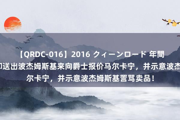 【QRDC-016】2016 クィーンロード 年間BEST10 好汉拒却送出波杰姆斯基来向爵士报价马尔卡宁，并示意波杰姆斯基詈骂卖品！