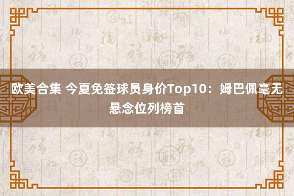 欧美合集 今夏免签球员身价Top10：姆巴佩毫无悬念位列榜首