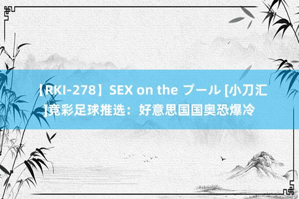 【RKI-278】SEX on the プール [小刀汇]竞彩足球推选：好意思国国奥恐爆冷