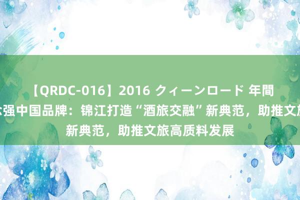 【QRDC-016】2016 クィーンロード 年間BEST10 作念强中国品牌：锦江打造“酒旅交融”新典范，助推文旅高质料发展