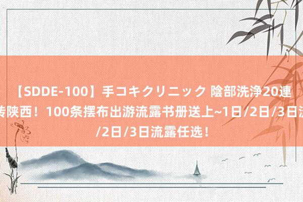 【SDDE-100】手コキクリニック 陰部洗浄20連発SP 玩转陕西！100条摆布出游流露书册送上~1日/2日/3日流露任选！