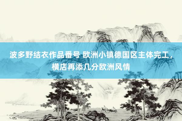 波多野结衣作品番号 欧洲小镇德国区主体完工，横店再添几分欧洲风情