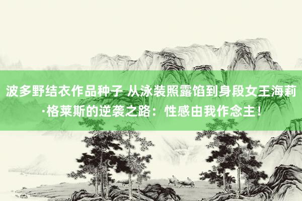 波多野结衣作品种子 从泳装照露馅到身段女王海莉·格莱斯的逆袭之路：性感由我作念主！