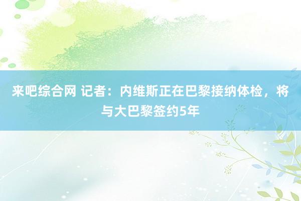 来吧综合网 记者：内维斯正在巴黎接纳体检，将与大巴黎签约5年