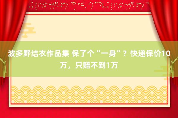 波多野结衣作品集 保了个“一身”？快递保价10万，只赔不到1万