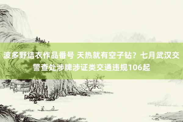 波多野结衣作品番号 天热就有空子钻？七月武汉交警查处涉牌涉证类交通违规106起