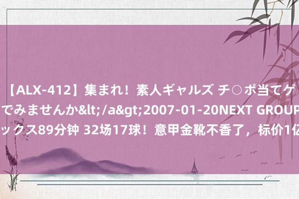 【ALX-412】集まれ！素人ギャルズ チ○ポ当てゲームで賞金稼いでみませんか</a>2007-01-20NEXT GROUP&$アレックス89分钟 32场17球！意甲金靴不香了，标价1亿没东说念主要，又一个贝洛蒂砸手里