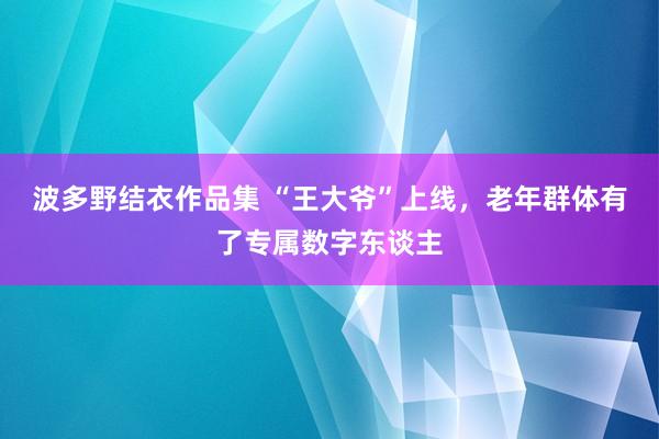 波多野结衣作品集 “王大爷”上线，老年群体有了专属数字东谈主