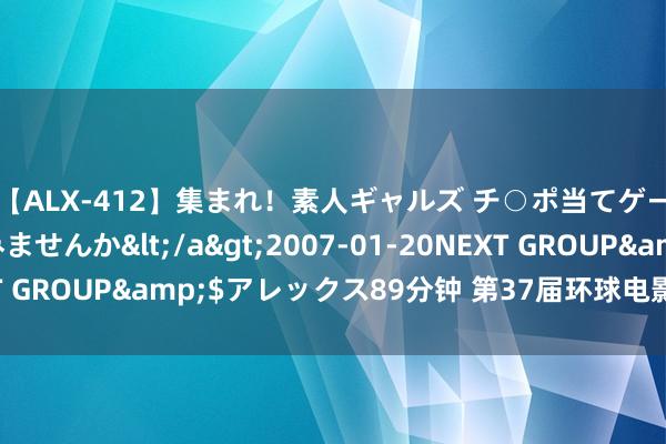 【ALX-412】集まれ！素人ギャルズ チ○ポ当てゲームで賞金稼いでみませんか</a>2007-01-20NEXT GROUP&$アレックス89分钟 第37届环球电影百花奖开幕