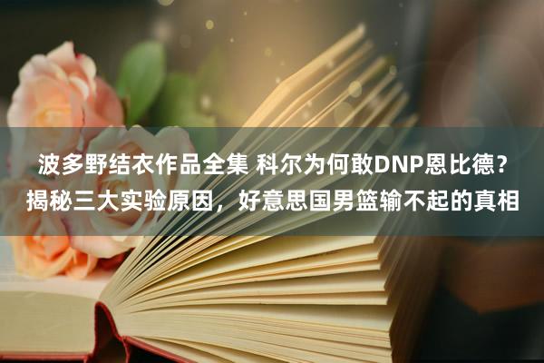 波多野结衣作品全集 科尔为何敢DNP恩比德？揭秘三大实验原因，好意思国男篮输不起的真相