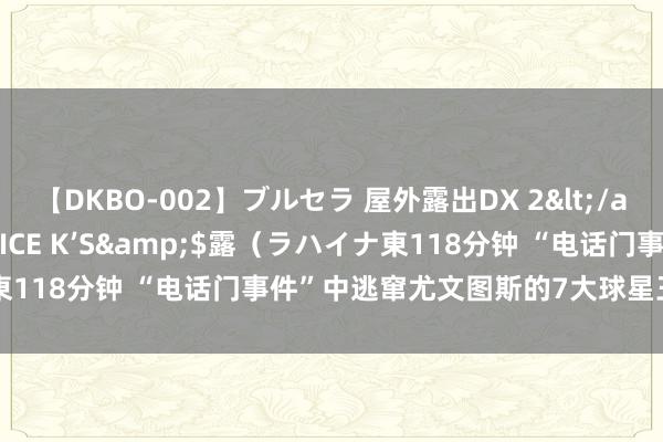 【DKBO-002】ブルセラ 屋外露出DX 2</a>2006-03-16OFFICE K’S&$露（ラハイナ東118分钟 “电话门事件”中逃窜尤文图斯的7大球星王人去往了那处?