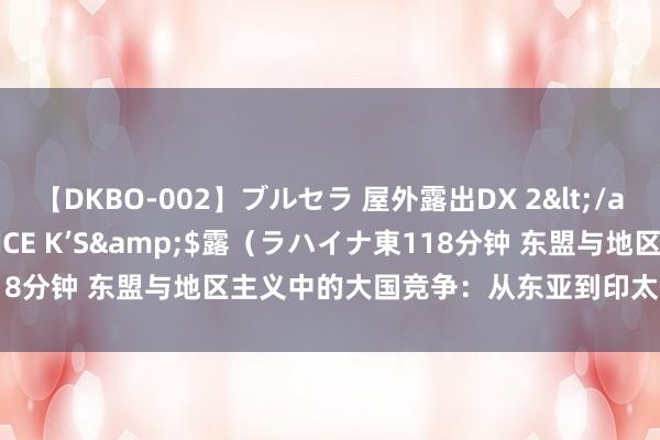 【DKBO-002】ブルセラ 屋外露出DX 2</a>2006-03-16OFFICE K’S&$露（ラハイナ東118分钟 东盟与地区主义中的大国竞争：从东亚到印太地区 | 国政学东谈主