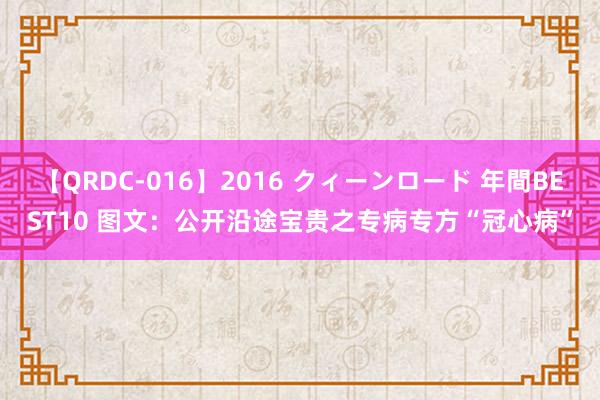 【QRDC-016】2016 クィーンロード 年間BEST10 图文：公开沿途宝贵之专病专方“冠心病”