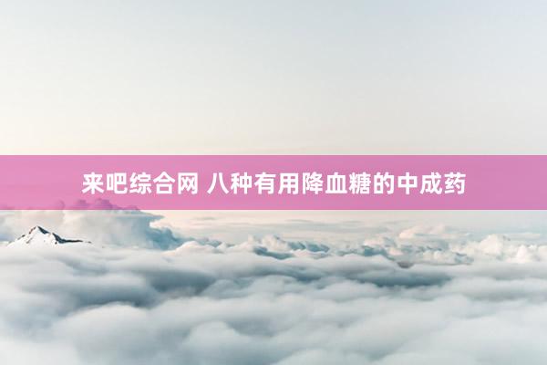 来吧综合网 八种有用降血糖的中成药