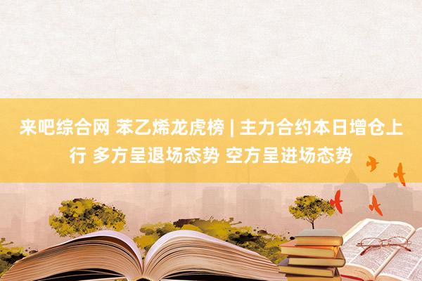 来吧综合网 苯乙烯龙虎榜 | 主力合约本日增仓上行 多方呈退场态势 空方呈进场态势