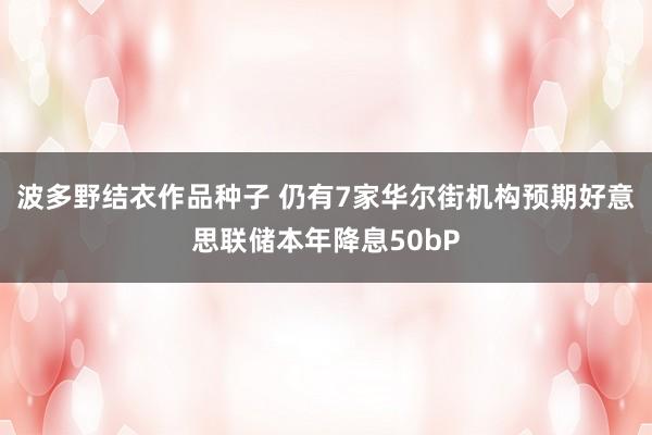 波多野结衣作品种子 仍有7家华尔街机构预期好意思联储本年降息50bP