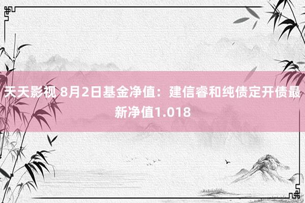 天天影视 8月2日基金净值：建信睿和纯债定开债最新净值1.018