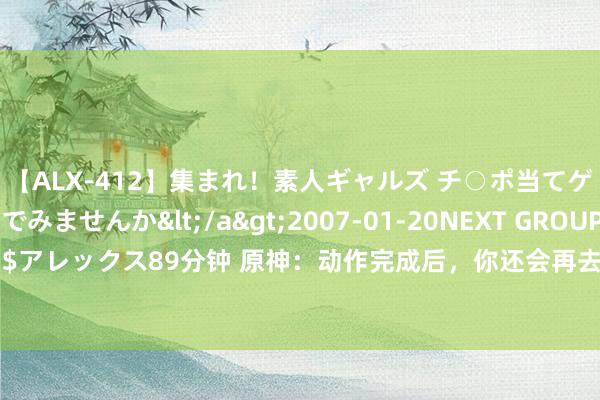 【ALX-412】集まれ！素人ギャルズ チ○ポ当てゲームで賞金稼いでみませんか</a>2007-01-20NEXT GROUP&$アレックス89分钟 原神：动作完成后，你还会再去雪山吗？海灯节灯笼材料已出？