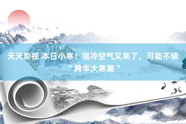 天天影视 本日小寒！强冷空气又来了，可能不输＂跨年大寒潮＂