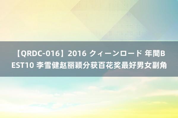 【QRDC-016】2016 クィーンロード 年間BEST10 李雪健赵丽颖分获百花奖最好男女副角