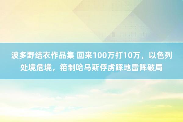 波多野结衣作品集 回来100万打10万，以色列处境危境，箝制哈马斯俘虏踩地雷阵破局