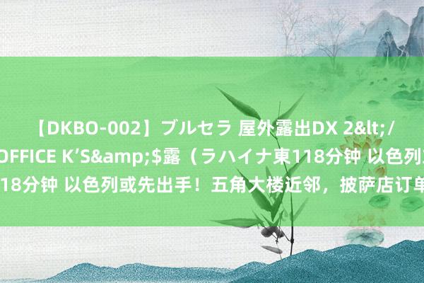 【DKBO-002】ブルセラ 屋外露出DX 2</a>2006-03-16OFFICE K’S&$露（ラハイナ東118分钟 以色列或先出手！五角大楼近邻，披萨店订单暴增，中东行将开战