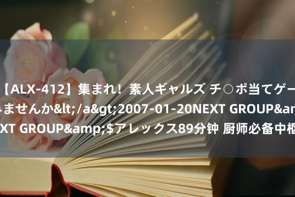 【ALX-412】集まれ！素人ギャルズ チ○ポ当てゲームで賞金稼いでみませんか</a>2007-01-20NEXT GROUP&$アレックス89分钟 厨师必备中枢菜品配方