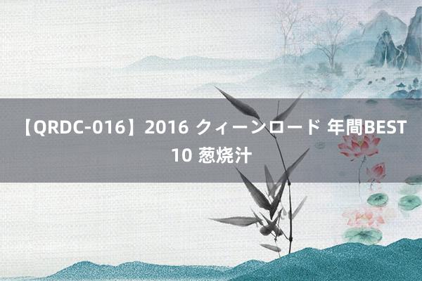 【QRDC-016】2016 クィーンロード 年間BEST10 葱烧汁