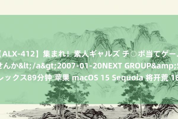 【ALX-412】集まれ！素人ギャルズ チ○ポ当てゲームで賞金稼いでみませんか</a>2007-01-20NEXT GROUP&$アレックス89分钟 苹果 macOS 15 Sequoia 将开荒 18 大哥瑕玷，迤逦黑客入侵内网