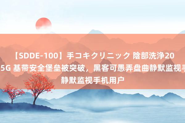 【SDDE-100】手コキクリニック 陰部洗浄20連発SP 5G 基带安全堡垒被突破，黑客可愚弄盘曲静默监视手机用户