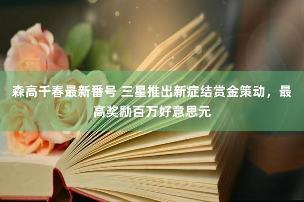 森高千春最新番号 三星推出新症结赏金策动，最高奖励百万好意思元