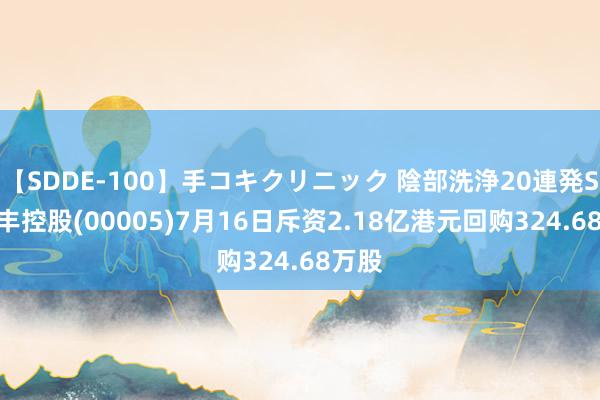 【SDDE-100】手コキクリニック 陰部洗浄20連発SP 汇丰控股(00005)7月16日斥资2.18亿港元回购324.68万股