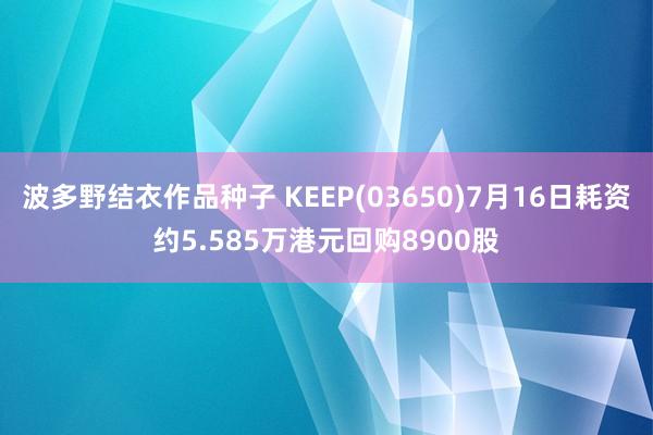 波多野结衣作品种子 KEEP(03650)7月16日耗资约5.585万港元回购8900股