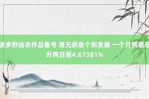 波多野结衣作品番号 港元拆息个别发展 一个月拆息连升两日报4.67381%