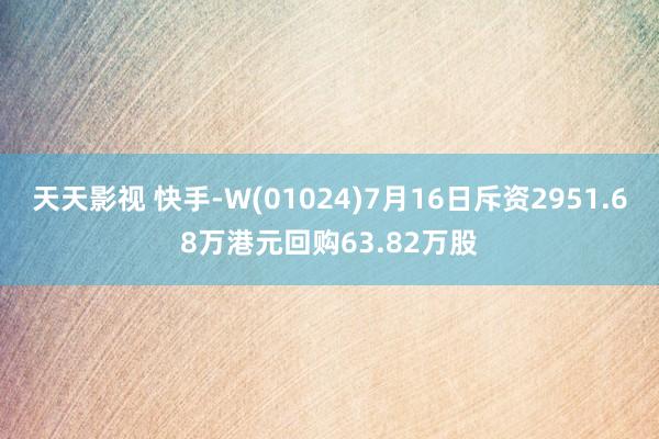 天天影视 快手-W(01024)7月16日斥资2951.68万港元回购63.82万股