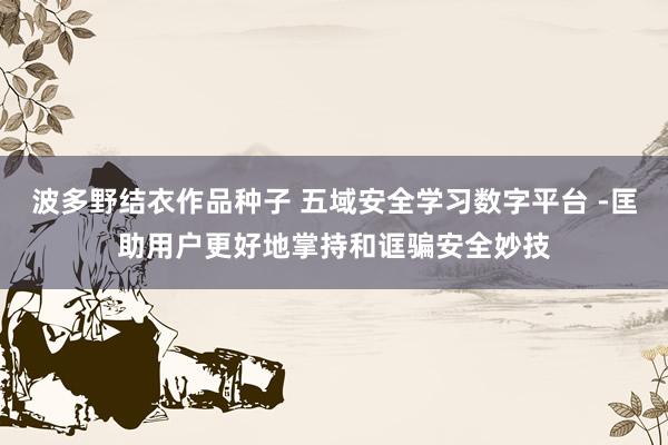 波多野结衣作品种子 五域安全学习数字平台 -匡助用户更好地掌持和诓骗安全妙技