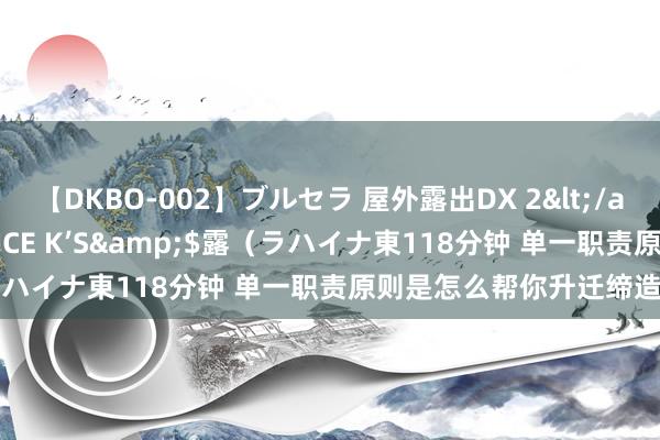 【DKBO-002】ブルセラ 屋外露出DX 2</a>2006-03-16OFFICE K’S&$露（ラハイナ東118分钟 单一职责原则是怎么帮你升迁缔造成果的？